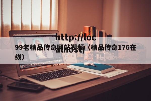 99老精品传奇网站视频（精品传奇176在线）