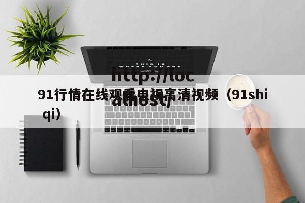 91行情在线观看电视高清视频（91shi qi）