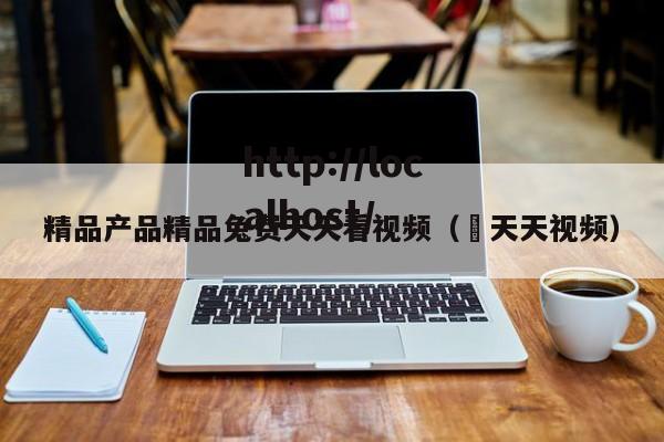 精品产品精品兔费天天看视频（ 天天视频）