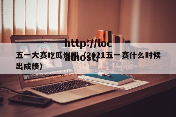 五一大赛吃瓜爆料（2021五一赛什么时候出成绩）