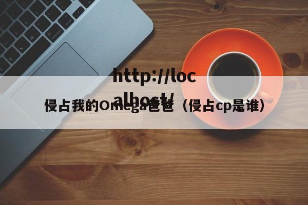 侵占我的Omega爸爸（侵占cp是谁）