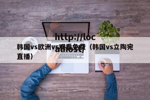 韩国vs欧洲vs观看免费（韩国vs立陶宛直播）