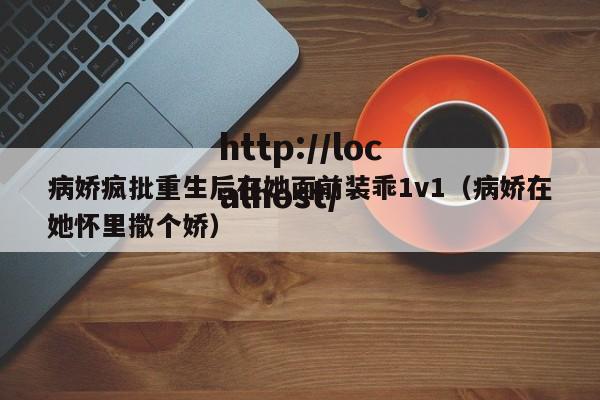 病娇疯批重生后在她面前装乖1v1（病娇在她怀里撒个娇）