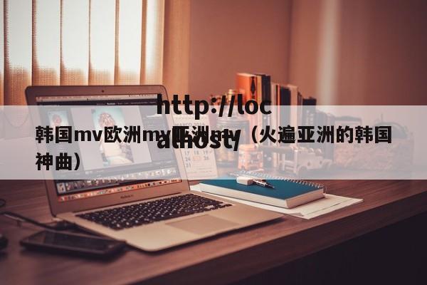 韩国mv欧洲mv亚洲mv（火遍亚洲的韩国神曲）